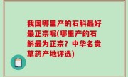 我国哪里产的石斛最好最正宗呢(哪里产的石斛最为正宗？中华名贵草药产地评选)