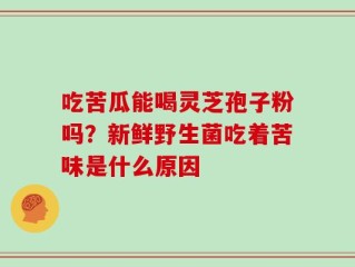 吃苦瓜能喝灵芝孢子粉吗？新鲜野生菌吃着苦味是什么原因