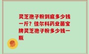 灵芝孢子粉到底多少钱一斤？佳尔科药业菌宝牌灵芝孢子粉多少钱一瓶