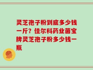 灵芝孢子粉到底多少钱一斤？佳尔科药业菌宝牌灵芝孢子粉多少钱一瓶