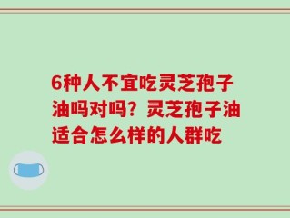 6种人不宜吃灵芝孢子油吗对吗？灵芝孢子油适合怎么样的人群吃