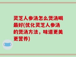 灵芝人参汤怎么煲汤喝最好(优化灵芝人参汤的煲汤方法，味道更美更营养)