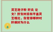 灵芝孢子粉 肝炎 论文？野生树舌和平盖灵芝相比，你觉得哪种对肝病好为什么