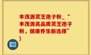 丰茂源灵芝孢子粉_“丰茂源高品质灵芝孢子粉，健康养生新选择”)