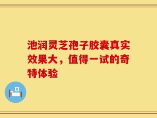 池润灵芝孢子胶囊真实效果大，值得一试的奇特体验