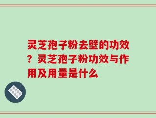 灵芝孢子粉去壁的功效？灵芝孢子粉功效与作用及用量是什么