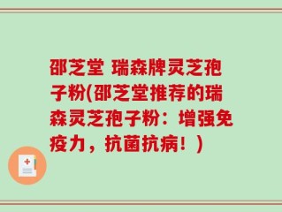 邵芝堂 瑞森牌灵芝孢子粉(邵芝堂推荐的瑞森灵芝孢子粉：增强免疫力，抗菌抗病！)