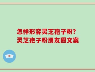 怎样形容灵芝孢子粉？灵芝孢子粉朋友圈文案