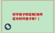 好坏孢子粉区别(如何区分好坏孢子粉？)