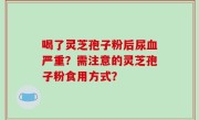 喝了灵芝孢子粉后尿血严重？需注意的灵芝孢子粉食用方式？