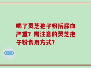 喝了灵芝孢子粉后尿血严重？需注意的灵芝孢子粉食用方式？