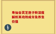 寿仙谷灵芝孢子粉深度解析其功效成分及养生价值