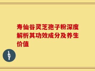 寿仙谷灵芝孢子粉深度解析其功效成分及养生价值