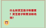 什么样灵芝孢子粉要煮？灵芝孢子粉煮法和功效？