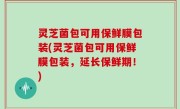 灵芝菌包可用保鲜膜包装(灵芝菌包可用保鲜膜包装，延长保鲜期！)