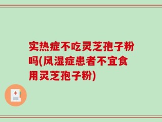 实热症不吃灵芝孢子粉吗(风湿症患者不宜食用灵芝孢子粉)