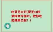 吃灵芝口烂(灵芝口腔溃疡食疗秘方，教你吃出健康口腔！)