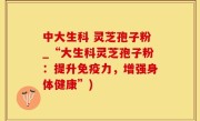 中大生科 灵芝孢子粉_“大生科灵芝孢子粉：提升免疫力，增强身体健康”)