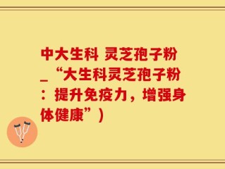 中大生科 灵芝孢子粉_“大生科灵芝孢子粉：提升免疫力，增强身体健康”)