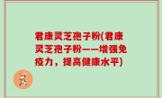 君康灵芝孢子粉(君康灵芝孢子粉——增强免疫力，提高健康水平)