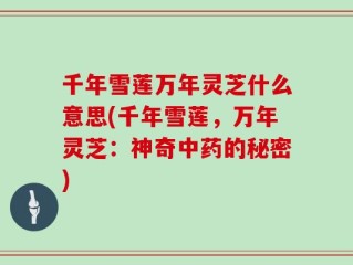 千年雪莲万年灵芝什么意思(千年雪莲，万年灵芝：神奇中药的秘密)