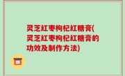 灵芝红枣枸杞红糖膏(灵芝红枣枸杞红糖膏的功效及制作方法)