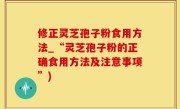 修正灵芝孢子粉食用方法_“灵芝孢子粉的正确食用方法及注意事项”)