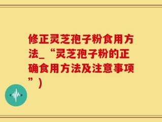 修正灵芝孢子粉食用方法_“灵芝孢子粉的正确食用方法及注意事项”)