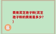 费用灵芝孢子粉(灵芝孢子粉的费用是多少？)