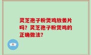 灵芝孢子粉煲鸡放姜片吗？灵芝孢子粉煲鸡的正确做法？