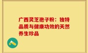 广西灵芝孢子粉：独特品质与健康功效的天然养生珍品