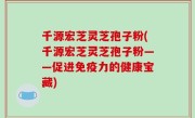 千源宏芝灵芝孢子粉(千源宏芝灵芝孢子粉——促进免疫力的健康宝藏)