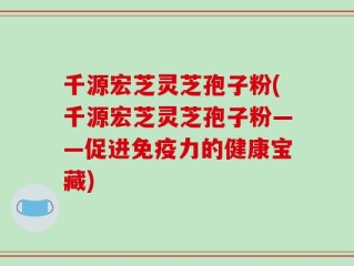 千源宏芝灵芝孢子粉(千源宏芝灵芝孢子粉——促进免疫力的健康宝藏)