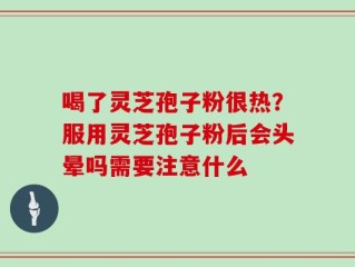 喝了灵芝孢子粉很热？服用灵芝孢子粉后会头晕吗需要注意什么