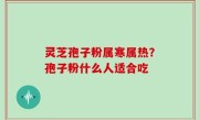 灵芝孢子粉属寒属热？孢子粉什么人适合吃