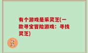 有个游戏是采灵芝(一款寻宝冒险游戏：寻找灵芝)