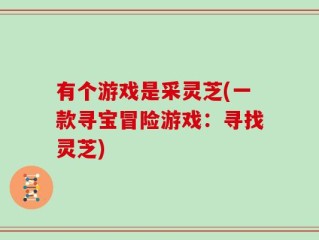 有个游戏是采灵芝(一款寻宝冒险游戏：寻找灵芝)