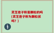 灵芝孢子粉是颗粒的吗(灵芝孢子粉为颗粒状吗？)