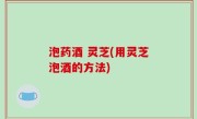 泡药酒 灵芝(用灵芝泡酒的方法)