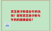 灵芝孢子粉混合牛奶功效？探究灵芝孢子粉与牛奶的健康益处？