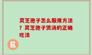 灵芝孢子怎么服用方法？灵芝孢子煲汤的正确吃法