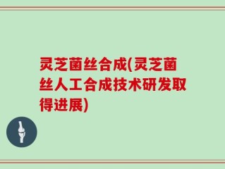 灵芝菌丝合成(灵芝菌丝人工合成技术研发取得进展)