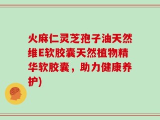 火麻仁灵芝孢子油天然维E软胶囊天然植物精华软胶囊，助力健康养护)