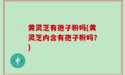 黄灵芝有孢子粉吗(黄灵芝内含有孢子粉吗？)