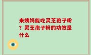 来姨妈能吃灵芝孢子粉？灵芝孢子粉的功效是什么