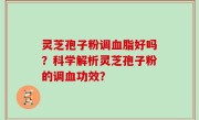 灵芝孢子粉调血脂好吗?科学解析灵芝孢子粉的调血功效?