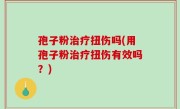 孢子粉治疗扭伤吗(用孢子粉治疗扭伤有效吗？)