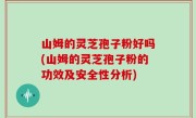 山姆的灵芝孢子粉好吗(山姆的灵芝孢子粉的功效及安全性分析)