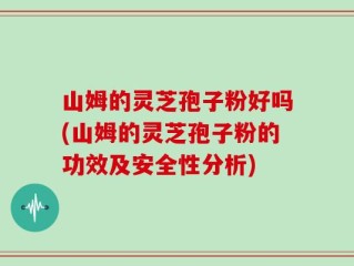 山姆的灵芝孢子粉好吗(山姆的灵芝孢子粉的功效及安全性分析)