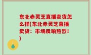 东北赤灵芝直播卖货怎么样(东北赤灵芝直播卖货：市场反响热烈！)